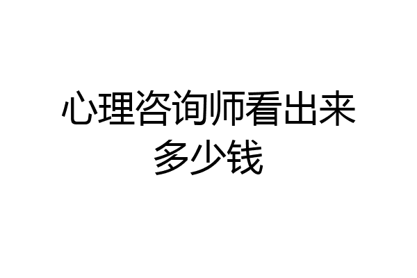 心理咨询师看出来多少钱