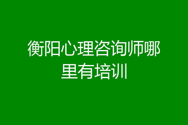 衡阳心理咨询师哪里有培训