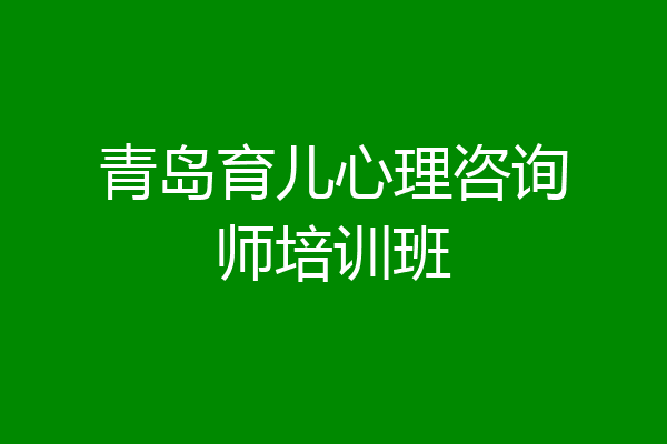 青岛育儿心理咨询师培训班