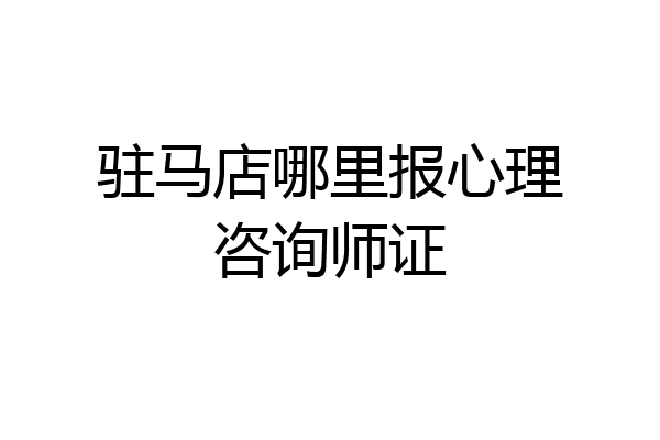 驻马店哪里报心理咨询师证