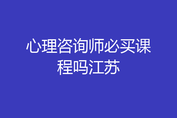 心理咨询师必买课程吗江苏