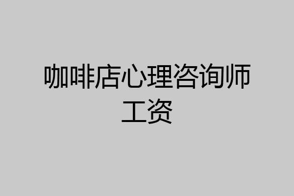 咖啡店心理咨询师工资