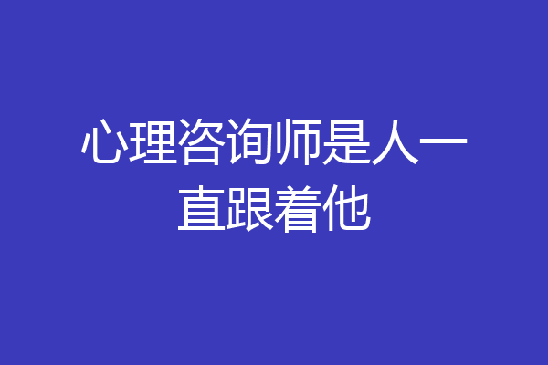 心理咨询师是人一直跟着他