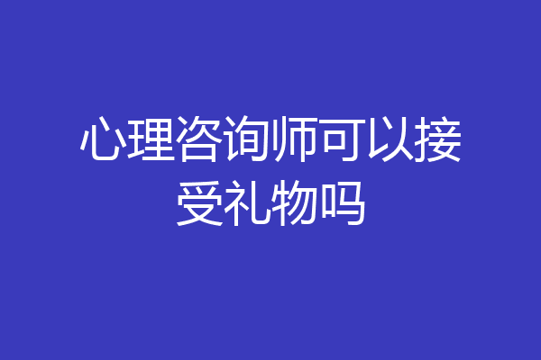 心理咨询师可以接受礼物吗
