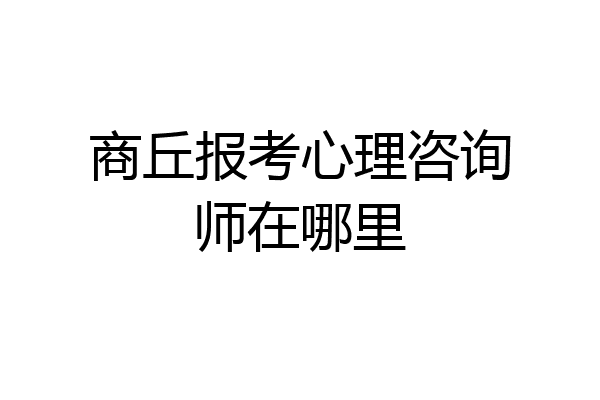 商丘报考心理咨询师在哪里