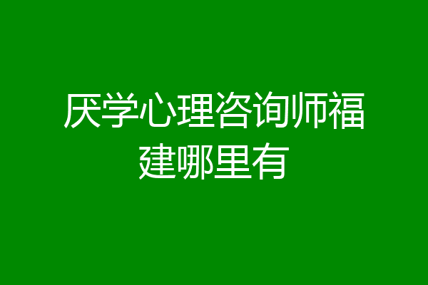 厌学心理咨询师福建哪里有