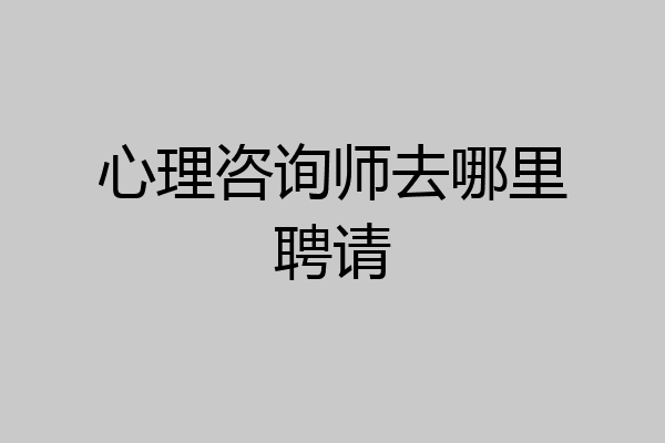 心理咨询师去哪里聘请
