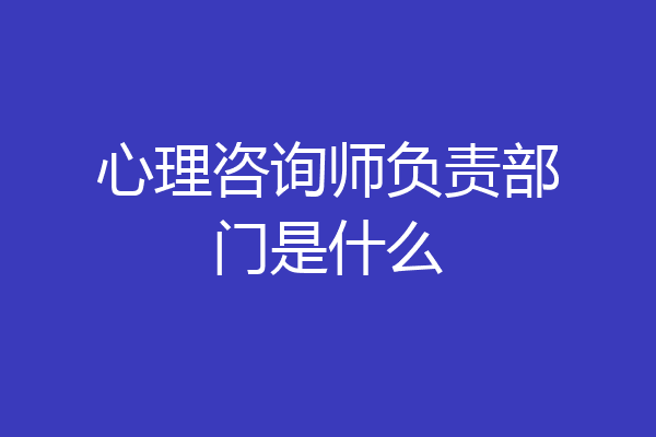 心理咨询师负责部门是什么