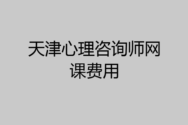 天津心理咨询师网课费用