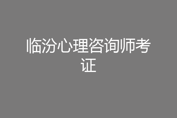 临汾心理咨询师考证