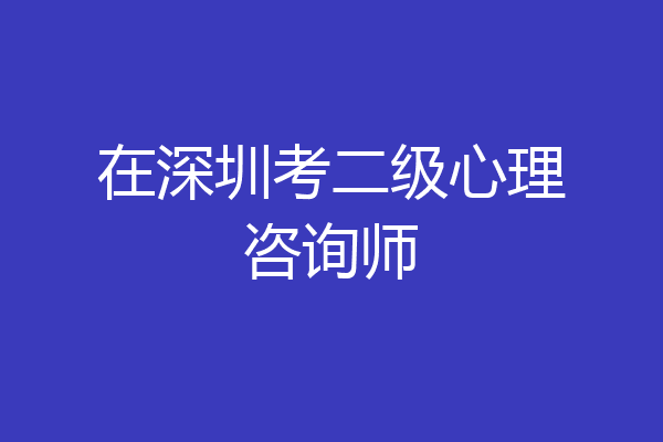 在深圳考二级心理咨询师