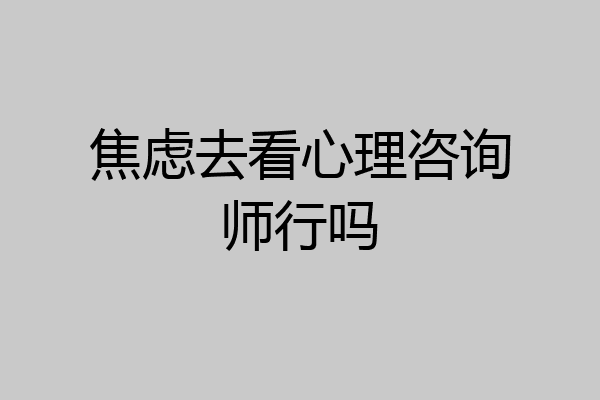 焦虑去看心理咨询师行吗