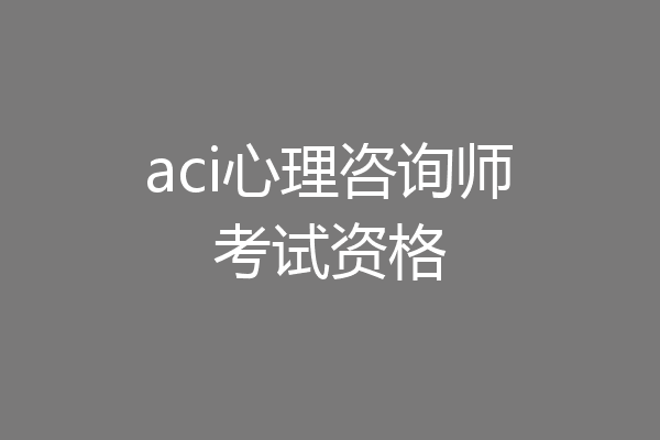 aci心理咨询师考试资格