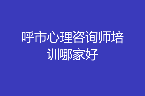呼市心理咨询师培训哪家好