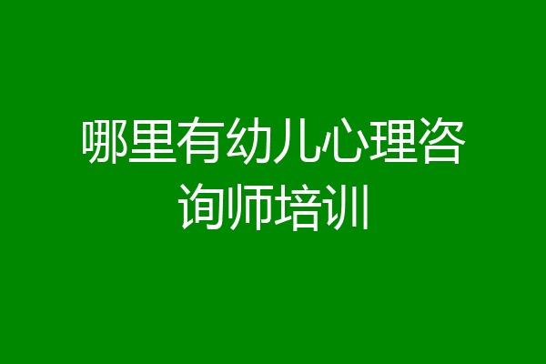 哪里有幼儿心理咨询师培训