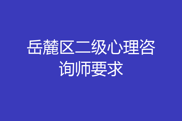 岳麓区二级心理咨询师要求