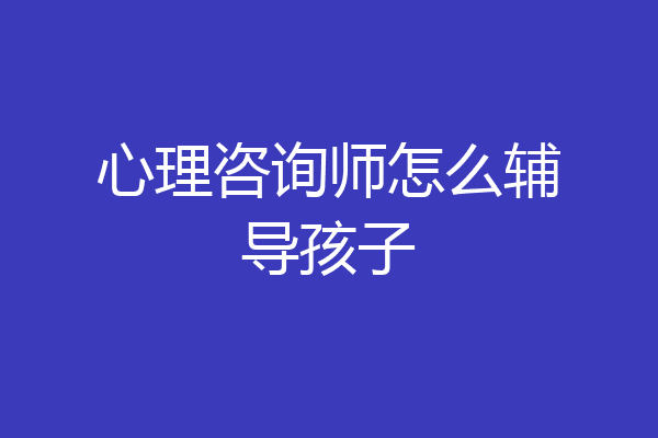 心理咨询师怎么辅导孩子