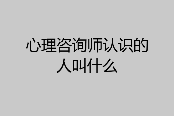 心理咨询师认识的人叫什么