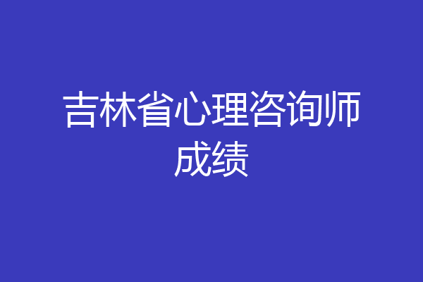 吉林省心理咨询师成绩