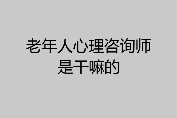老年人心理咨询师是干嘛的