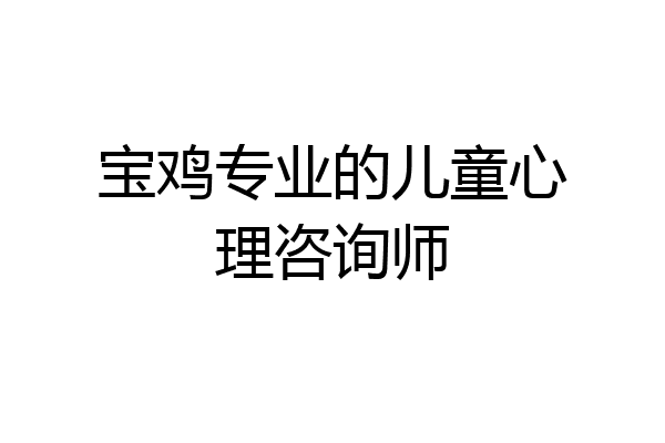 宝鸡专业的儿童心理咨询师