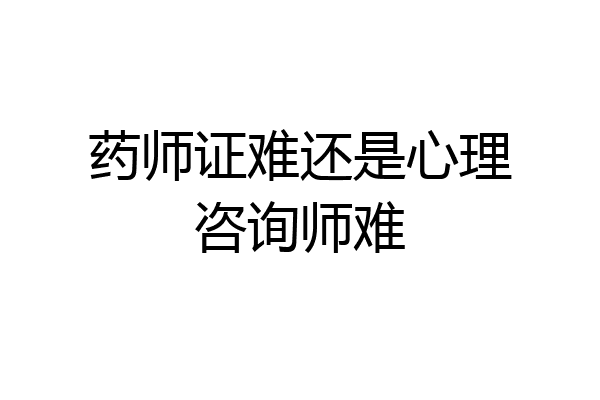 药师证难还是心理咨询师难