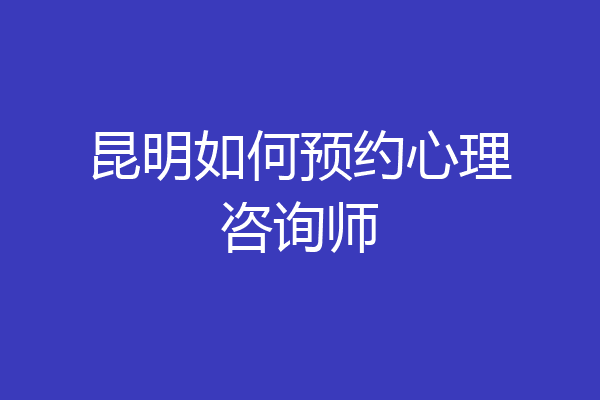 昆明如何预约心理咨询师