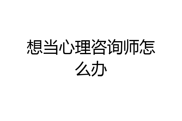 想当心理咨询师怎么办