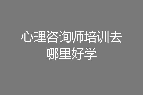 心理咨询师培训去哪里好学