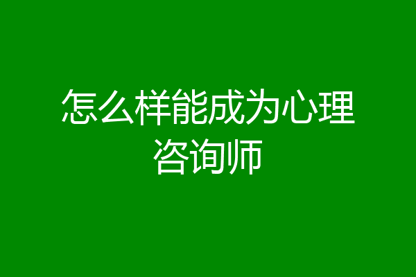 怎么样能成为心理咨询师