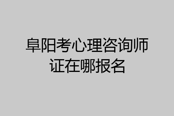 阜阳考心理咨询师证在哪报名