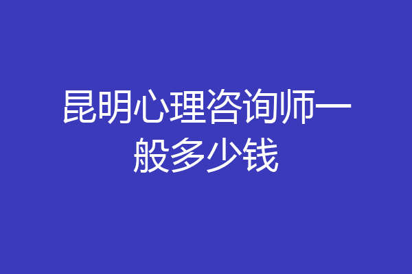 昆明心理咨询师一般多少钱