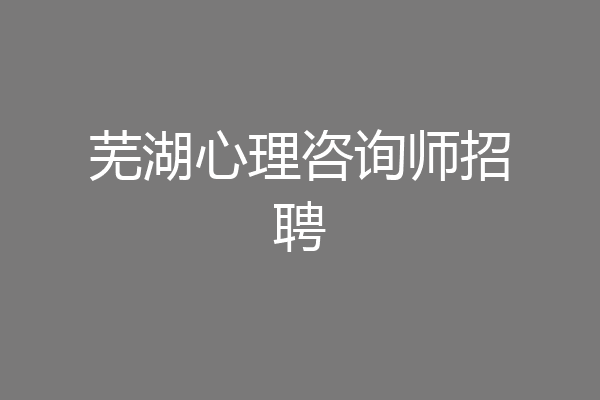 芜湖心理咨询师招聘