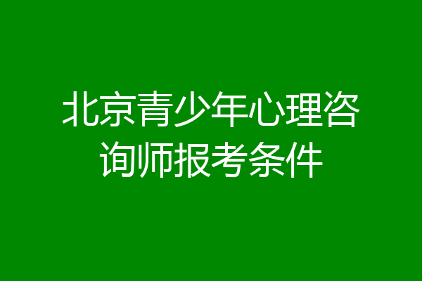 北京青少年心理咨询师报考条件