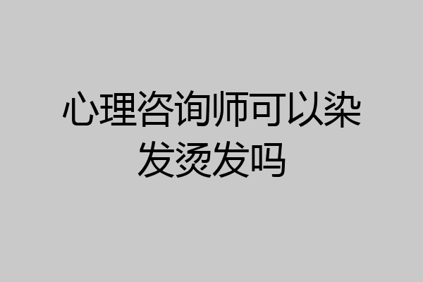 心理咨询师可以染发烫发吗