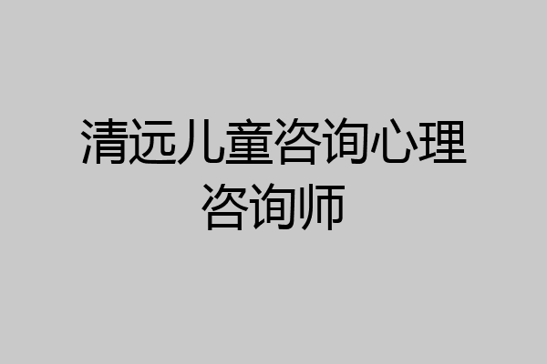 清远儿童咨询心理咨询师