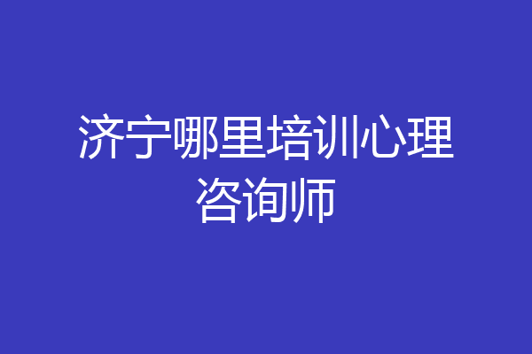 济宁哪里培训心理咨询师