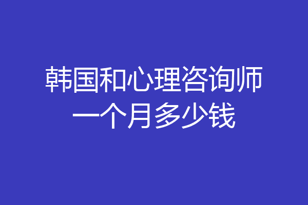 韩国和心理咨询师一个月多少钱