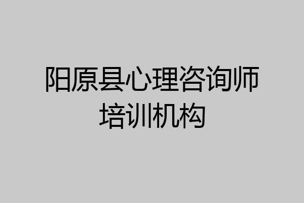 阳原县心理咨询师培训机构