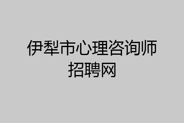 伊犁市心理咨询师招聘网