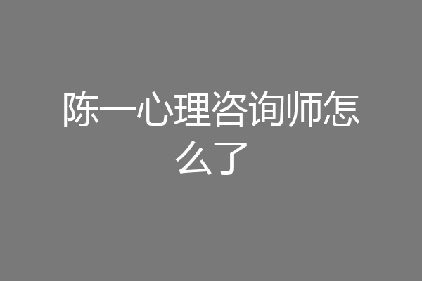 陈一心理咨询师怎么了
