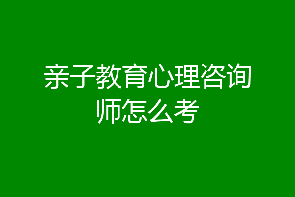 亲子教育心理咨询师怎么考