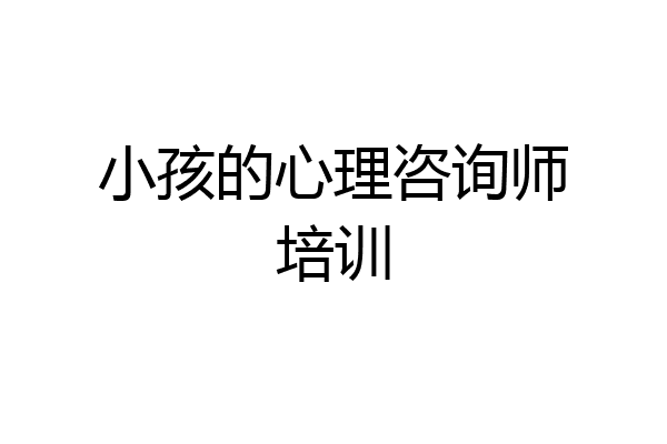 小孩的心理咨询师培训