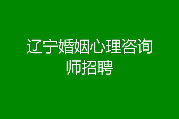 辽宁婚姻心理咨询师招聘
