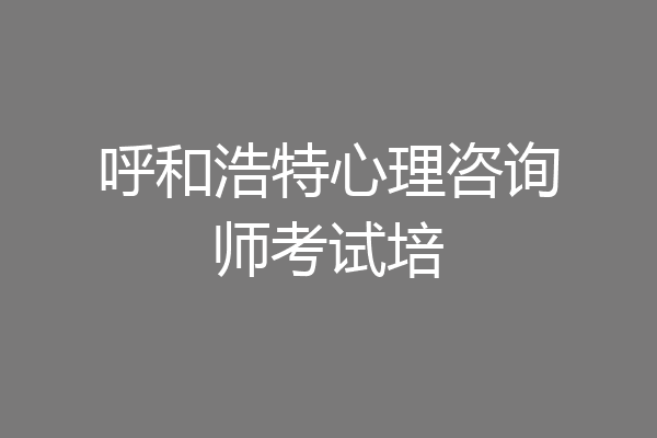 呼和浩特心理咨询师考试培