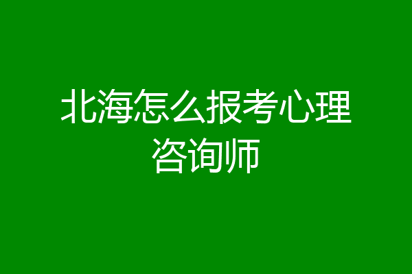 北海怎么报考心理咨询师