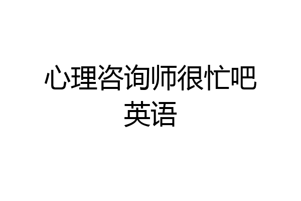 心理咨询师很忙吧英语