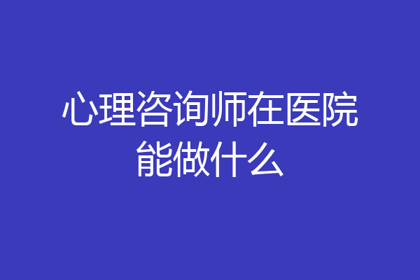 心理咨询师在医院能做什么