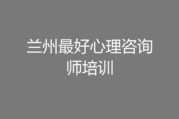 兰州最好心理咨询师培训