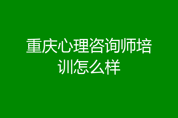 重庆心理咨询师培训怎么样